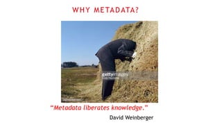 “Metadata liberates knowledge.”
David Weinberger
WHY METADATA?
 