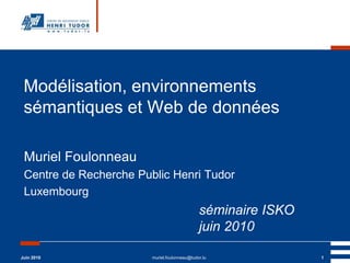 Juin 2010 muriel.foulonneau@tudor.lu 1 Modélisation, environnements sémantiques et Web de données Muriel Foulonneau Centre de Recherche Public Henri Tudor Luxembourg 					séminaire ISKO 					juin 2010 