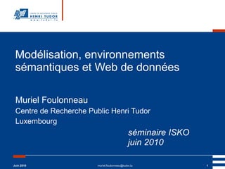 Modélisation, environnements sémantiques et Web de données Muriel Foulonneau Centre de Recherche Public Henri Tudor Luxembourg séminaire ISKO  juin 2010 Juin 2010 [email_address] 