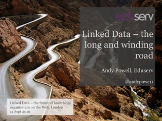 Linked Data – the long and winding road,[object Object],Andy Powell, Eduserv,[object Object],@andypowe11,[object Object],Linked Data – the future of knowledge organisation on the Web, London,[object Object],14 Sept 2010,[object Object]