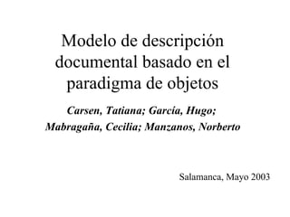 Modelo de descripción documental basado en el paradigma de objetos Carsen, Tatiana; García, Hugo; Mabragaña, Cecilia; Manzanos, Norberto Salamanca, Mayo 2003 