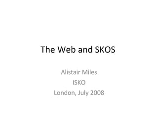 The Web and SKOS  Alistair Miles ISKO London, July 2008 
