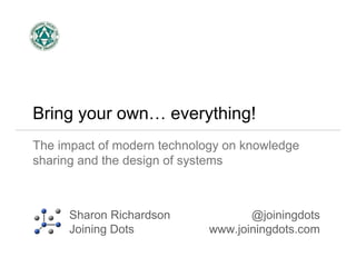 Bring your own… everything! 
The impact of modern technology on knowledge 
sharing and the design of systems 
Sharon Richardson 
Joining Dots 
@joiningdots 
www.joiningdots.com 
 