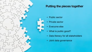 Putting the pieces together
• Public sector
• Private sector
• Everyone else
• What is public good?
• Data literacy for al...