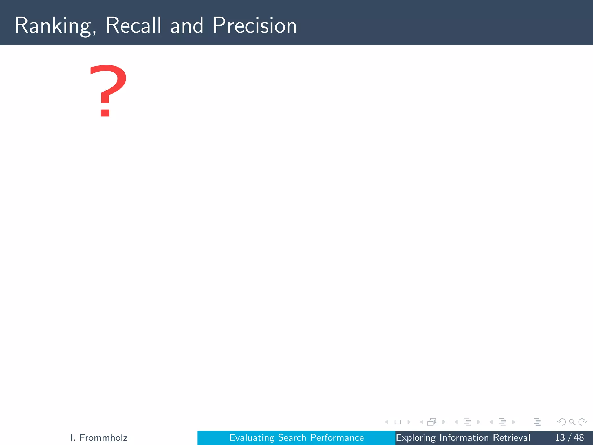 Ranking, Recall and Precision
?
I. Frommholz Evaluating Search Performance Exploring Information Retrieval 13 / 48
 