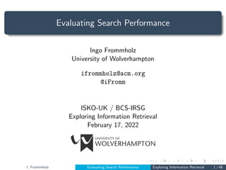 Evaluating Search Performance
Ingo Frommholz
University of Wolverhampton
ifrommholz@acm.org
@iFromm
ISKO-UK / BCS-IRSG
Exploring Information Retrieval
February 17, 2022
I. Frommholz Evaluating Search Performance Exploring Information Retrieval 1 / 48
 