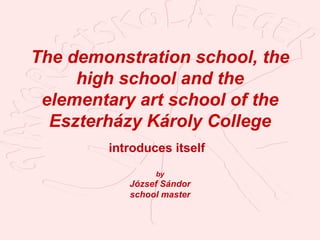 The demonstration school, the high school and the elementary art school of the Eszterházy Károly College i ntroduces itself   by József Sándor school master 