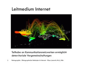 Leitmedium Internet




    Teilhabe an Kommunikationsnetzwerken ermöglicht
    deterritoriale Vergemeinschaftungen
5   Netnographie - Ethnographische Methoden im Internet - Klaus Janowitz M.A., Köln
 