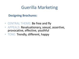 Guerilla Marketing
Designing Brochures:
• CENTRAL THEME: Be free and fly
• APPEALS: Revaluationary, sexual, assertive,
provocative, effective, youthful
• TONE: Trendly, different, happy
 