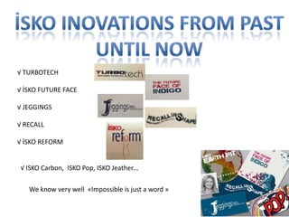 √ TURBOTECH
√ İSKO FUTURE FACE
√ JEGGINGS
√ RECALL
√ İSKO REFORM
√ ISKO Carbon, ISKO Pop, ISKO Jeather…
We know very well «Impossible is just a word »
 
