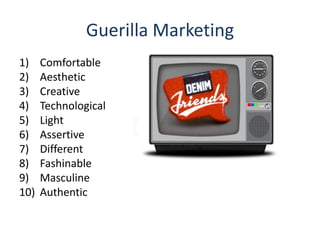 Guerilla Marketing
1) Comfortable
2) Aesthetic
3) Creative
4) Technological
5) Light
6) Assertive
7) Different
8) Fashinable
9) Masculine
10) Authentic
 