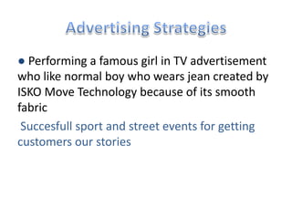 ● Performing a famous girl in TV advertisement
who like normal boy who wears jean created by
ISKO Move Technology because of its smooth
fabric
Succesfull sport and street events for getting
customers our stories
 