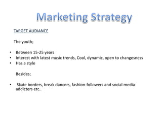TARGET AUDIANCE
The youth;
• Between 15-25 years
• Interest with latest music trends, Cool, dynamic, open to changesness
• Has a style
Besides;
• Skate borders, break dancers, fashion-followers and social media-
addicters etc..
 
