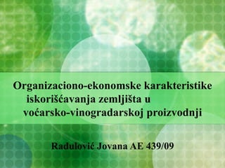 Organizaciono-ekonomske karakteristike
  iskorišćavanja zemljišta u
 voćarsko-vinogradarskoj proizvodnji

       Radulović Jovana AE 439/09
 