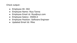 Check output:
● Employee ID: 002
● Employee Name: Riya Tanna
● Employee Email id: Riya@xyz.com
● Employee Salary: 35000.0
● Employee Position: Software Engineer
● Updated Email Id: Mike
 