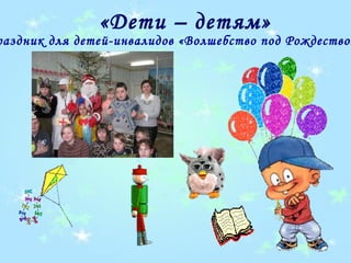 «Дети – детям»
раздник для детей-инвалидов «Волшебство под Рождество»
 