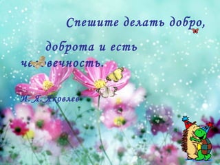 Спешите делать добро,
    доброта и есть
человечность.

И. Я. Яковлев
 