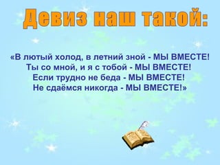 «В лютый холод, в летний зной - МЫ ВМЕСТЕ!
    Ты со мной, и я с тобой - МЫ ВМЕСТЕ!
     Если трудно не беда - МЫ ВМЕСТЕ!
     Не cдаёмся никогда - МЫ ВМЕСТЕ!»
 