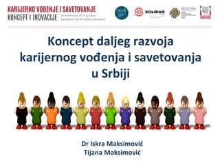 Koncept daljeg razvoja
karijernog vođenja i savetovanja
u Srbiji
Dr Iskra Maksimović
Tijana Maksimović
 