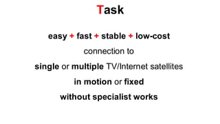 Task

   easy + fast + stable + low-cost
             connection to
single or multiple TV/Internet satellites
          in motion or fixed
       without specialist works
 