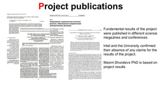 Project publications

               Fundamental results of the project
               were published in different science
               magazines and conferences

               Intel and the University confirmed
               their absence of any claims for the
               results of the project.

               Maxim Shuralevs PhD is based on
               project results
 