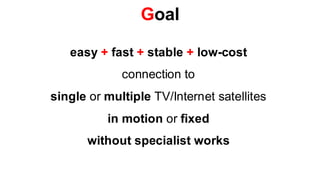 Goal

   easy + fast + stable + low-cost
             connection to
single or multiple TV/Internet satellites
          in motion or fixed
       without specialist works
 