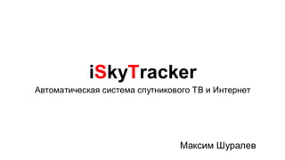 iSkyTracker
Автоматическая система спутникового ТВ и Интернет




                                Максим Шуралев
 