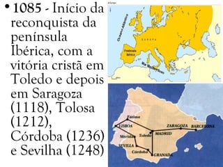 •1085 - Início da
reconquista da
península
Ibérica, com a
vitória cristã em
Toledo e depois
em Saragoza
(1118), Tolosa
(1212),
Córdoba (1236)
e Sevilha (1248)
 