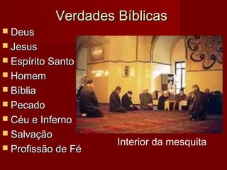 Verdades BíblicasVerdades Bíblicas
 DeusDeus
 JesusJesus
 Espírito SantoEspírito Santo
 HomemHomem
 BíbliaBíblia
 PecadoPecado
 Céu e InfernoCéu e Inferno
 SalvaçãoSalvação
 Profissão de FéProfissão de Fé
Interior da mesquita
 