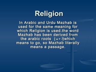 ReligionReligion
In Arabic and Urdu Mazhab isIn Arabic and Urdu Mazhab is
used for the same meaning forused for the same meaning for
which Religion is used.the wordwhich Religion is used.the word
Mazhab has been derived fromMazhab has been derived from
the arabic rootsthe arabic roots ((‫ب‬ ‫ه‬ ‫ذ‬‫ب‬ ‫ه‬ ‫ذ‬))whichwhich
means to go, so Mazhab literallymeans to go, so Mazhab literally
means a passage.means a passage.
 