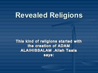 Revealed ReligionsRevealed Religions
This kind of religions started withThis kind of religions started with
the creation of ADAMthe creation of ADAM
ALAIHISSALAM .Allah TaalaALAIHISSALAM .Allah Taala
sayssays::
 