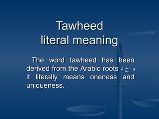 Tawheed
literal meaning
The word tawheed has been
derived from the Arabic roots ‫و ح د‬
it literally means oneness and
uniqueness.

 