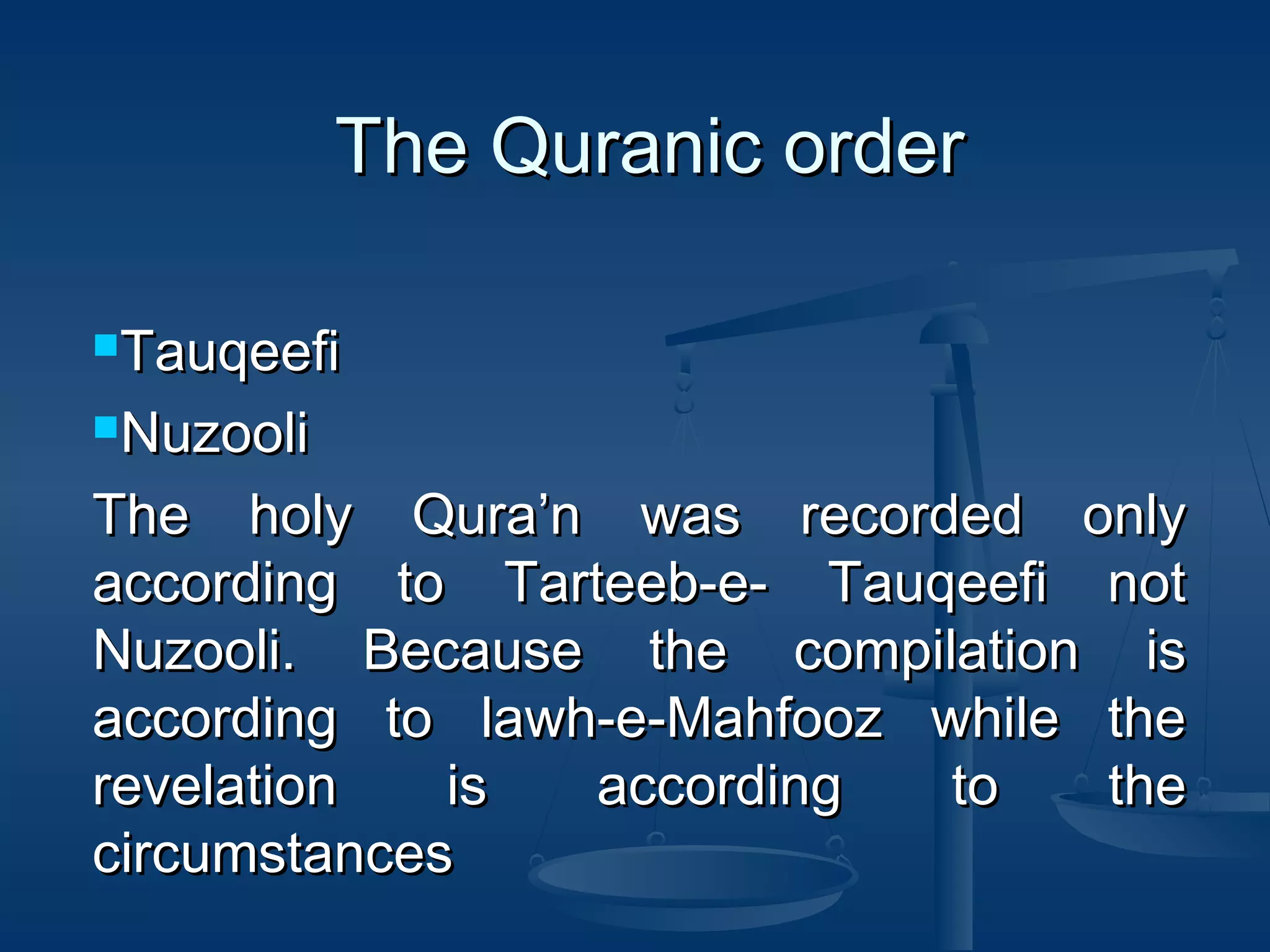 The Quranic order
Tauqeefi
Nuzooli

The holy Qura’n was recorded only
according to Tarteeb-e- Tauqeefi not
Nuzooli. Because the compilation is
according to lawh-e-Mahfooz while the
revelation
is
according
to
the
circumstances

 