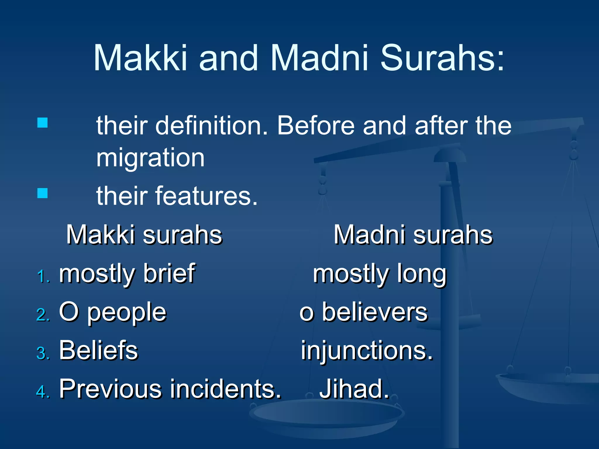 Makki and Madni Surahs:
their definition. Before and after the
migration

their features.
Makki surahs
Madni surahs
1. mostly brief
mostly long
2. O people
o believers
3. Beliefs
injunctions.
4. Previous incidents.
Jihad.


 