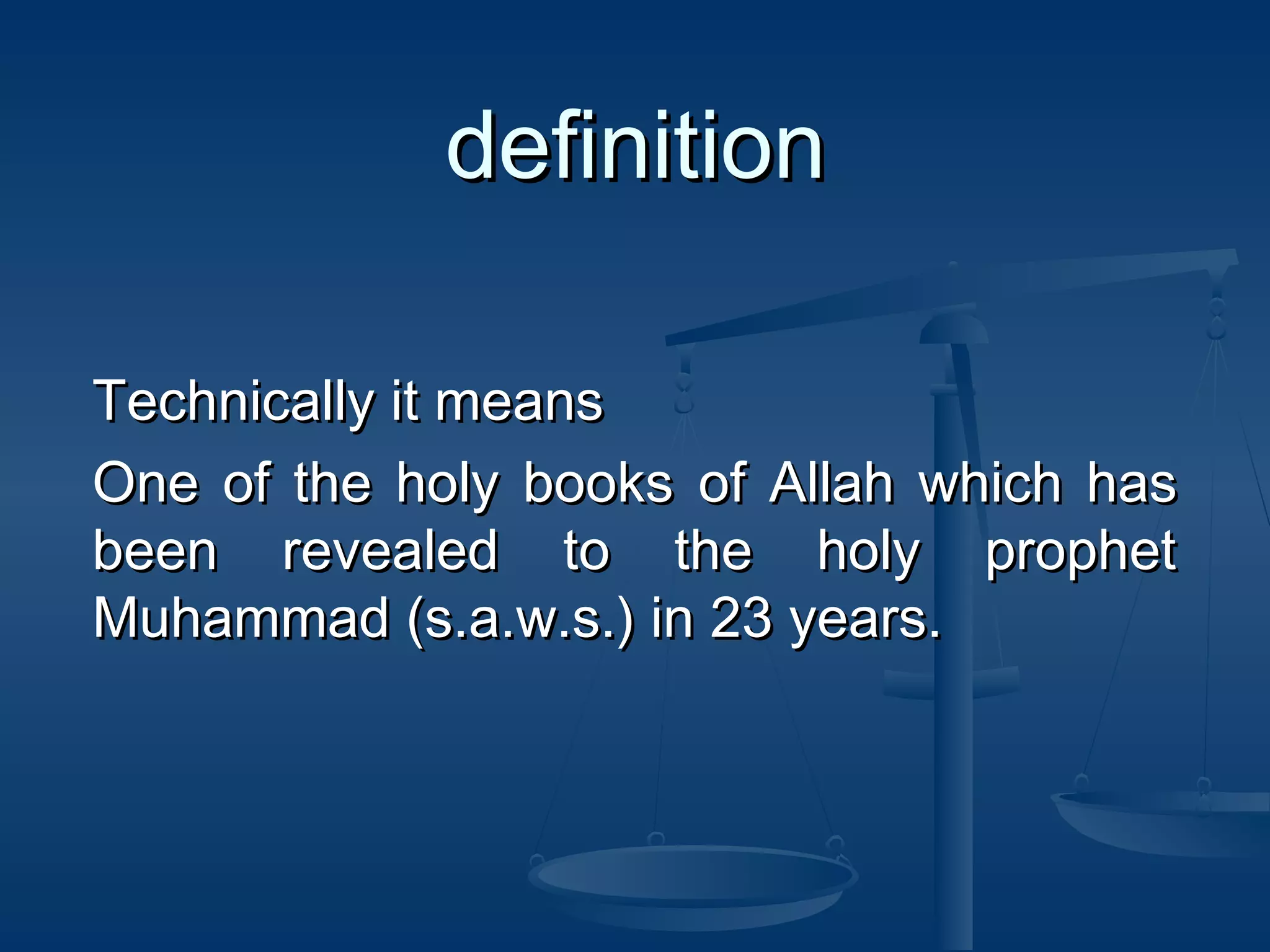 definition
Technically it means
One of the holy books of Allah which has
been revealed to the holy prophet
Muhammad (s.a.w.s.) in 23 years.

 