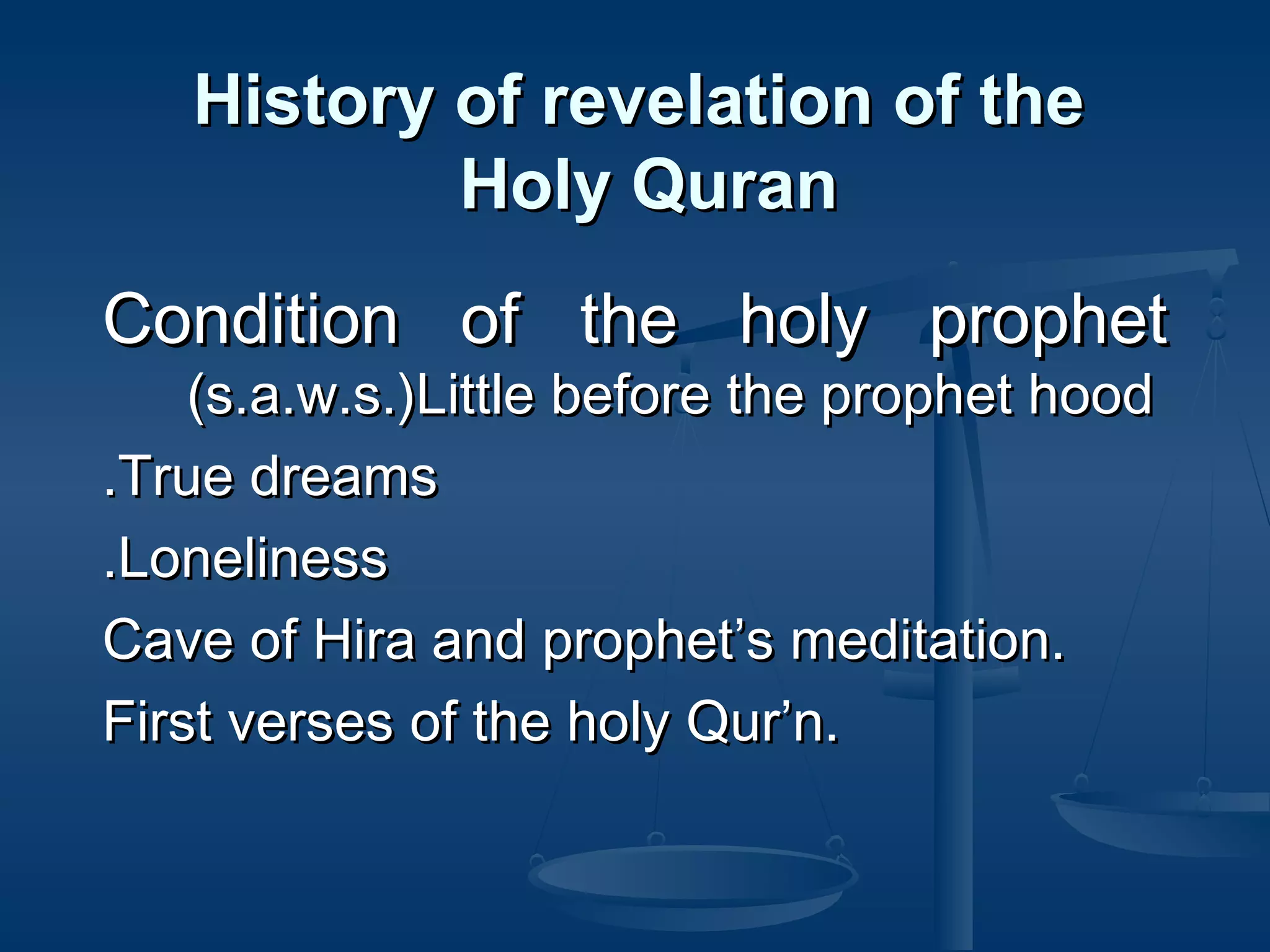 History of revelation of the
Holy Quran
Condition of the holy prophet
(s.a.w.s.)Little before the prophet hood
.True dreams
.Loneliness
Cave of Hira and prophet’s meditation.
First verses of the holy Qur’n.

 