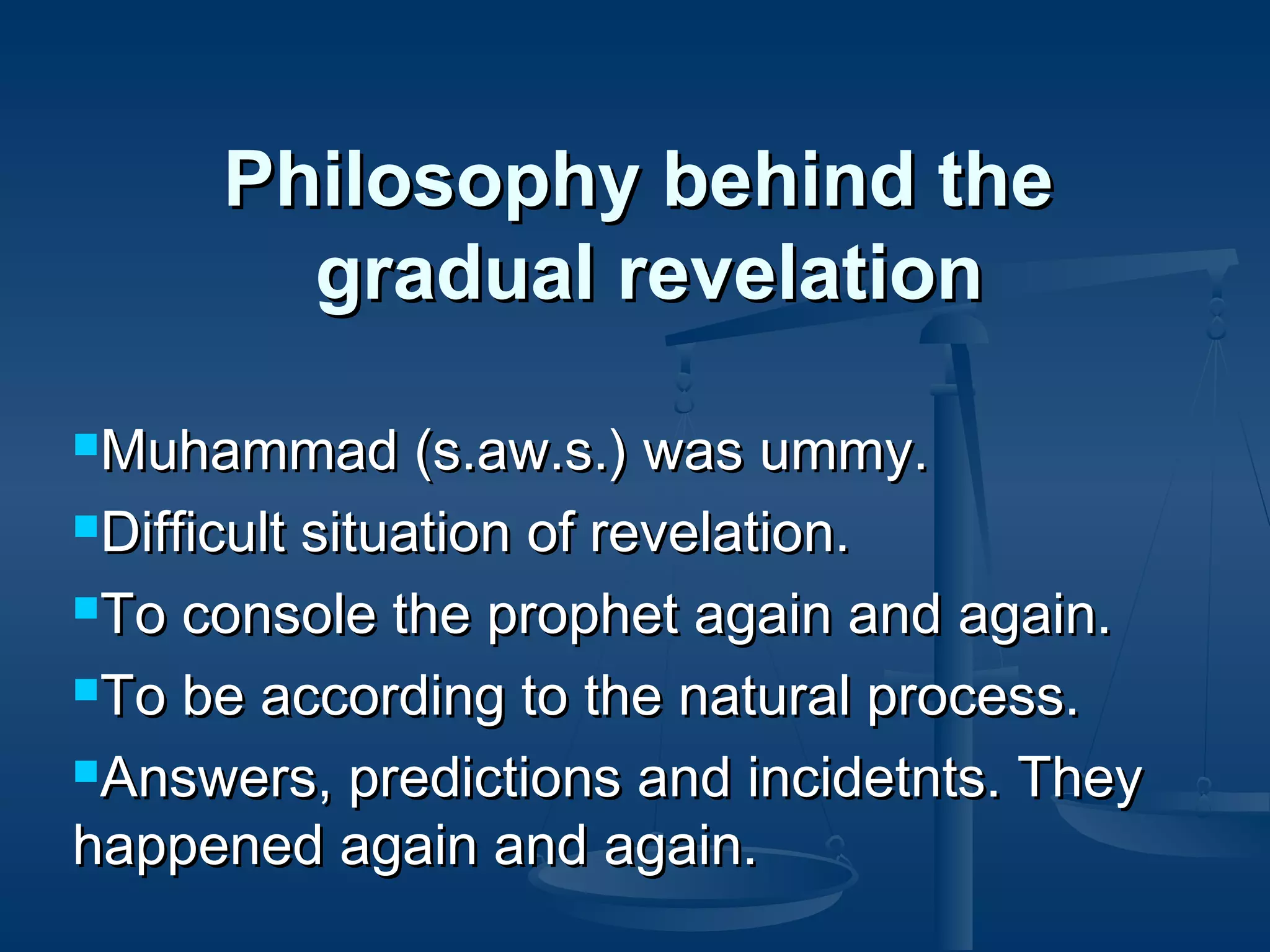 Philosophy behind the
gradual revelation
Muhammad

(s.aw.s.) was ummy.
Difficult situation of revelation.
To console the prophet again and again.
To be according to the natural process.
Answers, predictions and incidetnts. They
happened again and again.

 