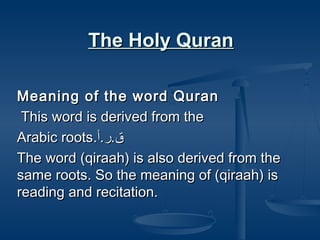The Holy Quran
Meaning of the word Quran
This word is derived from the
Arabic roots.‫ق.ر.أ‬
The word (qiraah) is also derived from the
same roots. So the meaning of (qiraah) is
reading and recitation.

 