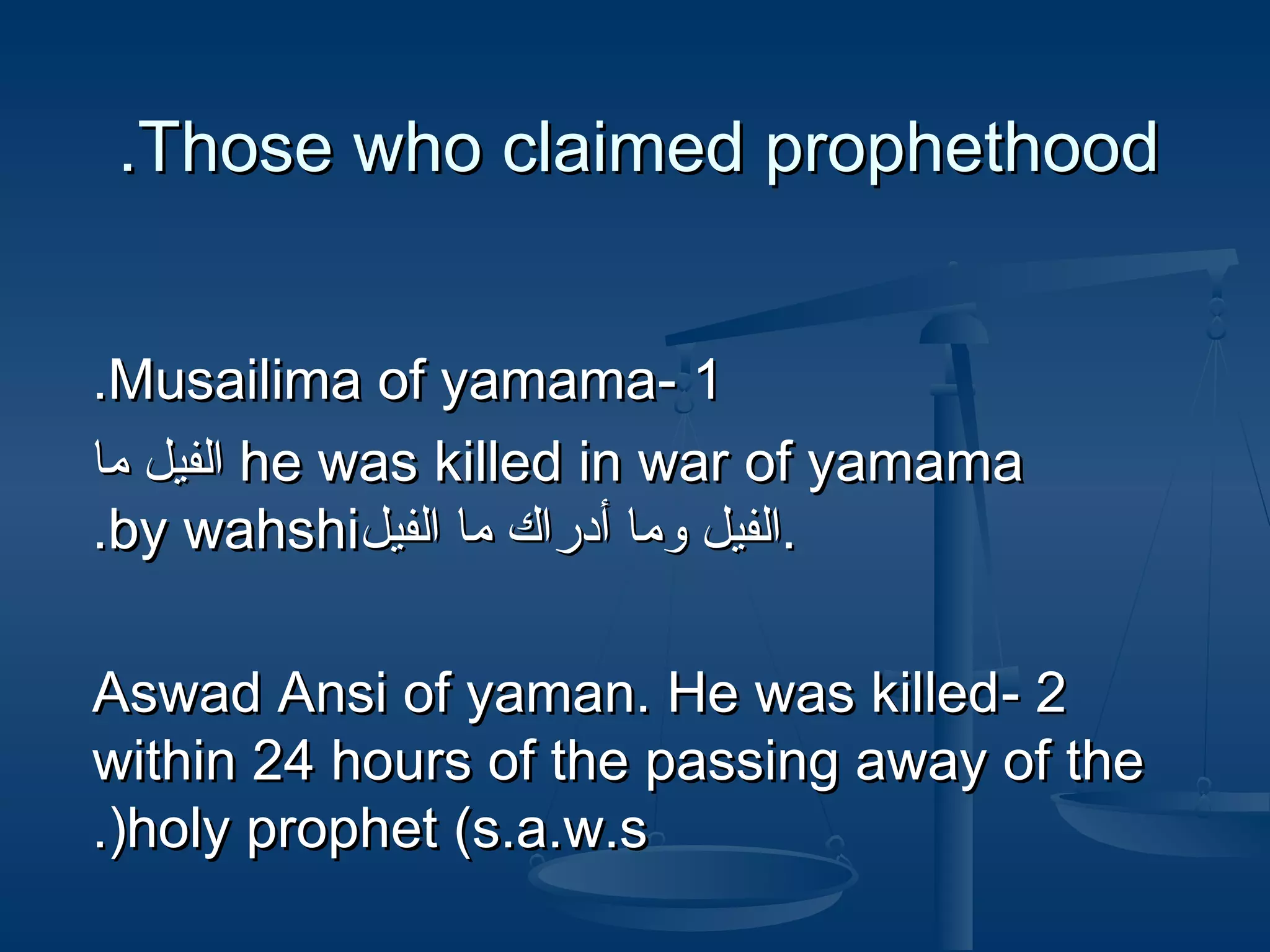 .Those who claimed prophethood
.Musailima of yamama- 1
‫ ام ليفلالفيل ما‬he was killed in war of yamama
.by wahshi‫.ام ليفلالفيل وما أدرام ليفلاك ما ام ليفلالفيل‬
Aswad Ansi of yaman. He was killed- 2
within 24 hours of the passing away of the
.(holy prophet (s.a.w.s

 