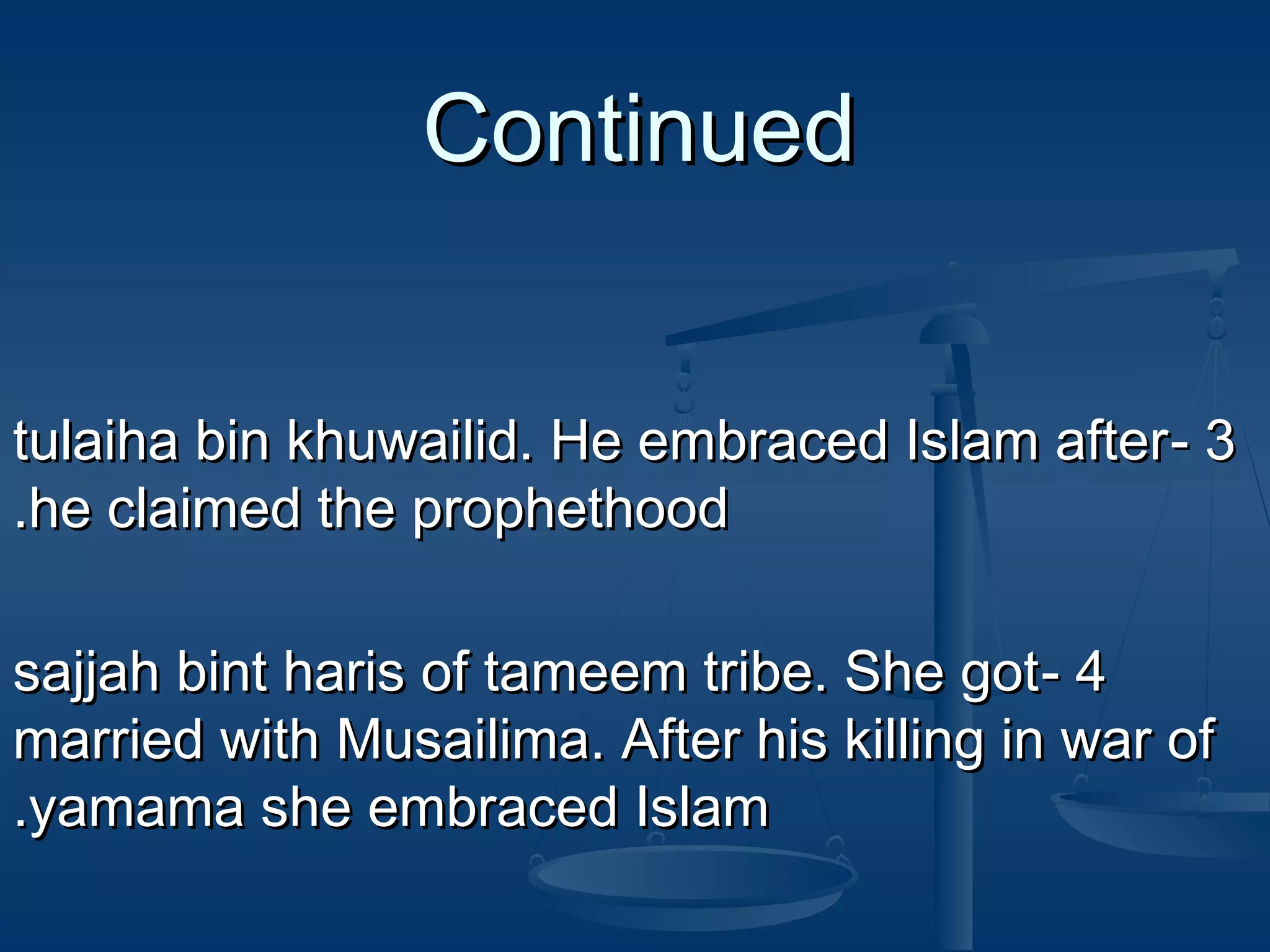 Continued
tulaiha bin khuwailid. He embraced Islam after - 3
.he claimed the prophethood
sajjah bint haris of tameem tribe. She got - 4
married with Musailima. After his killing in war of
.yamama she embraced Islam

 