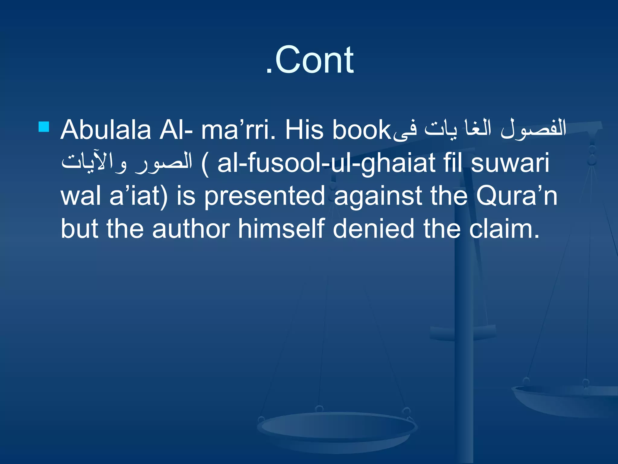 .Cont


Abulala Al- ma’rri. His book‫الفصول الغا يات فى‬
‫ ( الصور واليات‬al-fusool-ul-ghaiat fil suwari
wal a’iat) is presented against the Qura’n
but the author himself denied the claim.

 