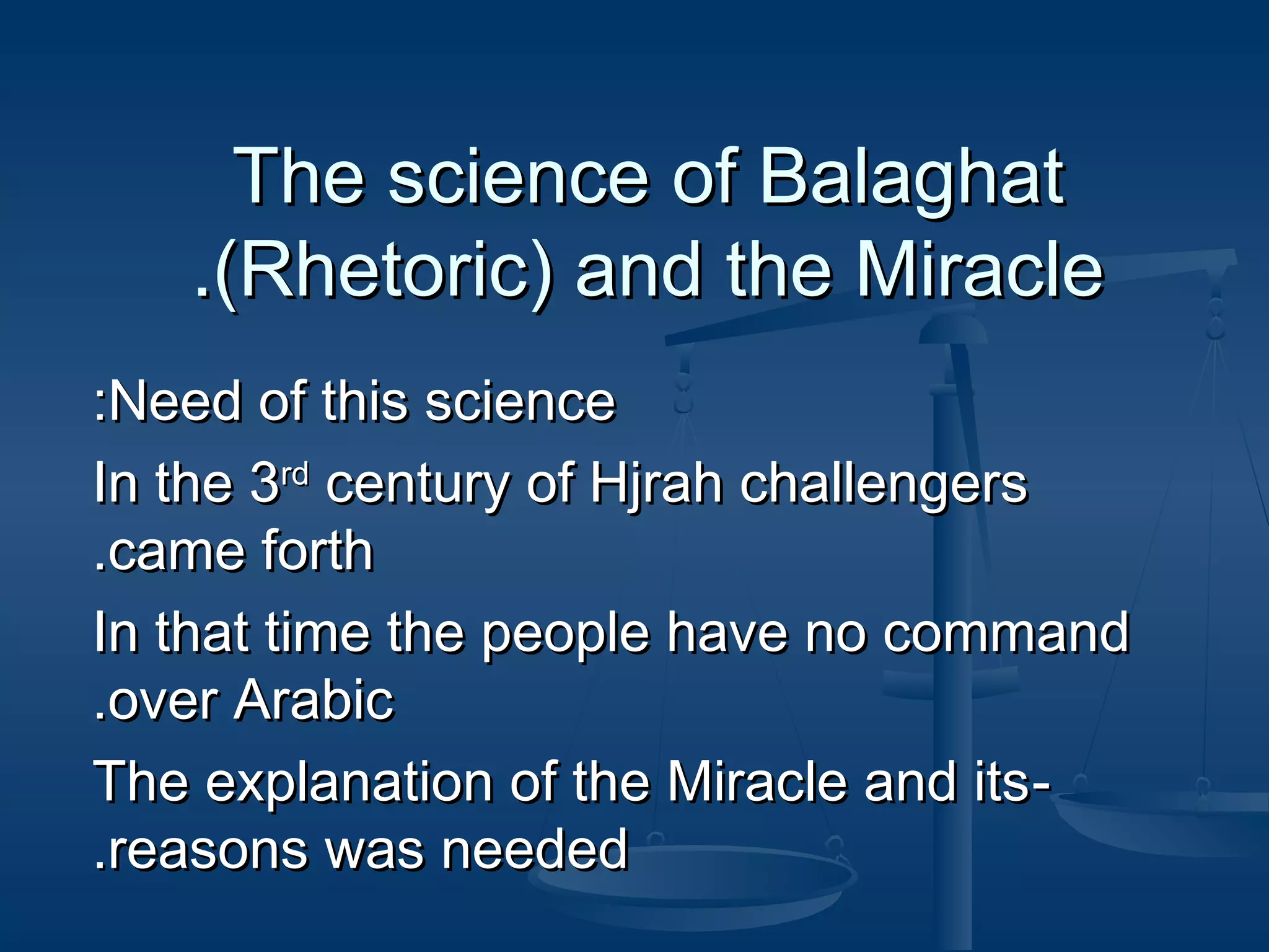 The science of Balaghat
.(Rhetoric) and the Miracle
:Need of this science
In the 3rd century of Hjrah challengers
.came forth
In that time the people have no command
.over Arabic
The explanation of the Miracle and its .reasons was needed

 