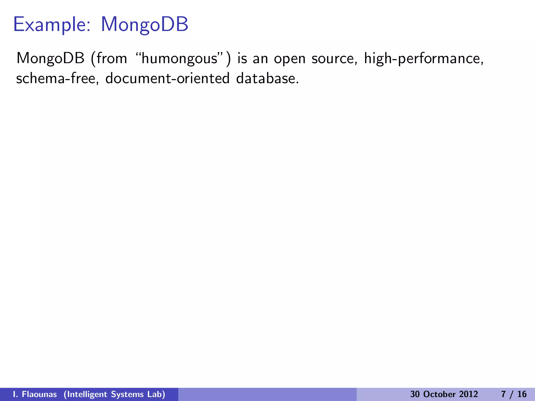 Example: MongoDB
MongoDB (from “humongous”) is an open source, high-performance,
schema-free, document-oriented database.
I. Flaounas (Intelligent Systems Lab) 30 October 2012 7 / 16
 
