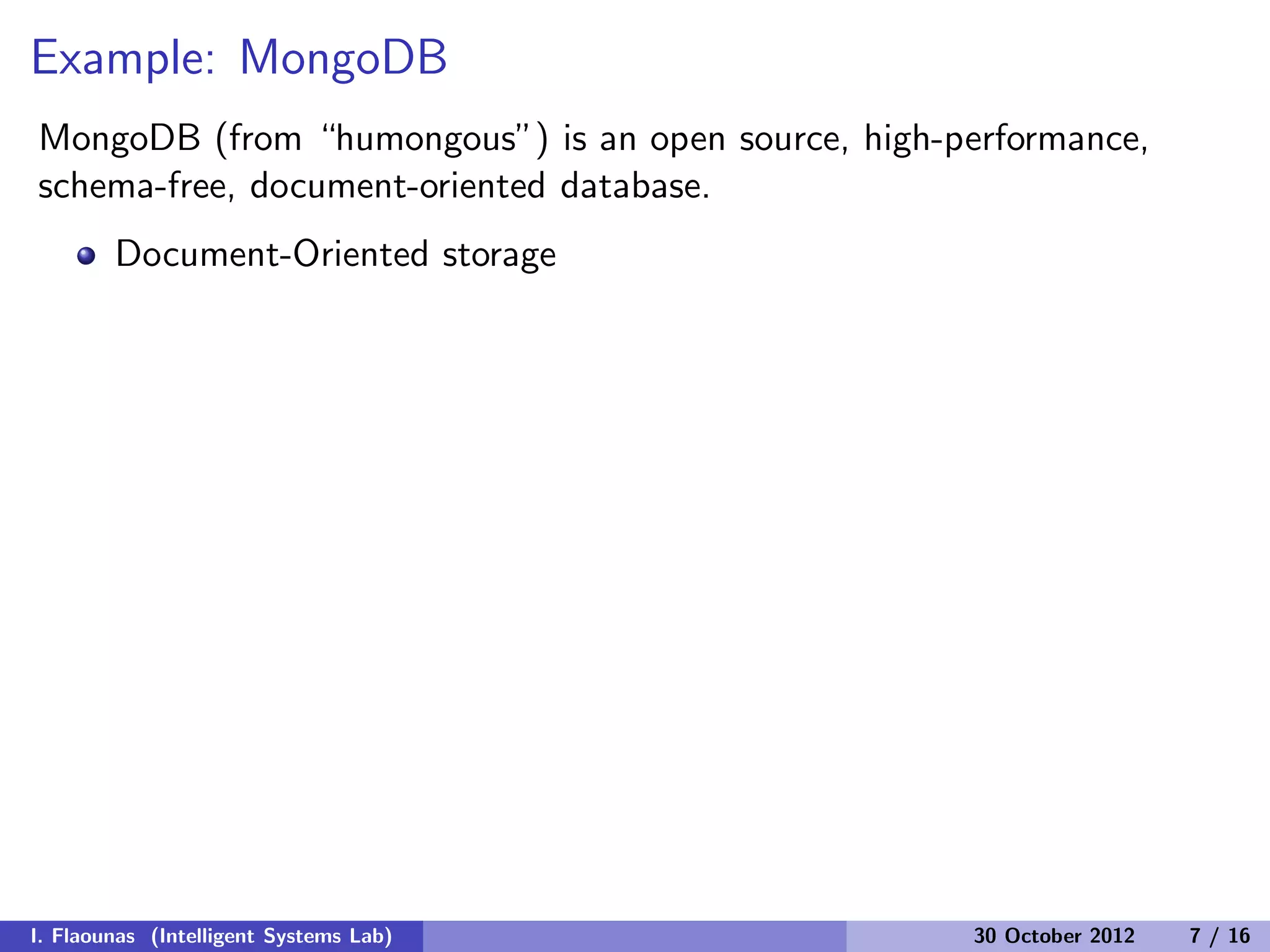 Example: MongoDB
MongoDB (from “humongous”) is an open source, high-performance,
schema-free, document-oriented database.
Document-Oriented storage
I. Flaounas (Intelligent Systems Lab) 30 October 2012 7 / 16
 