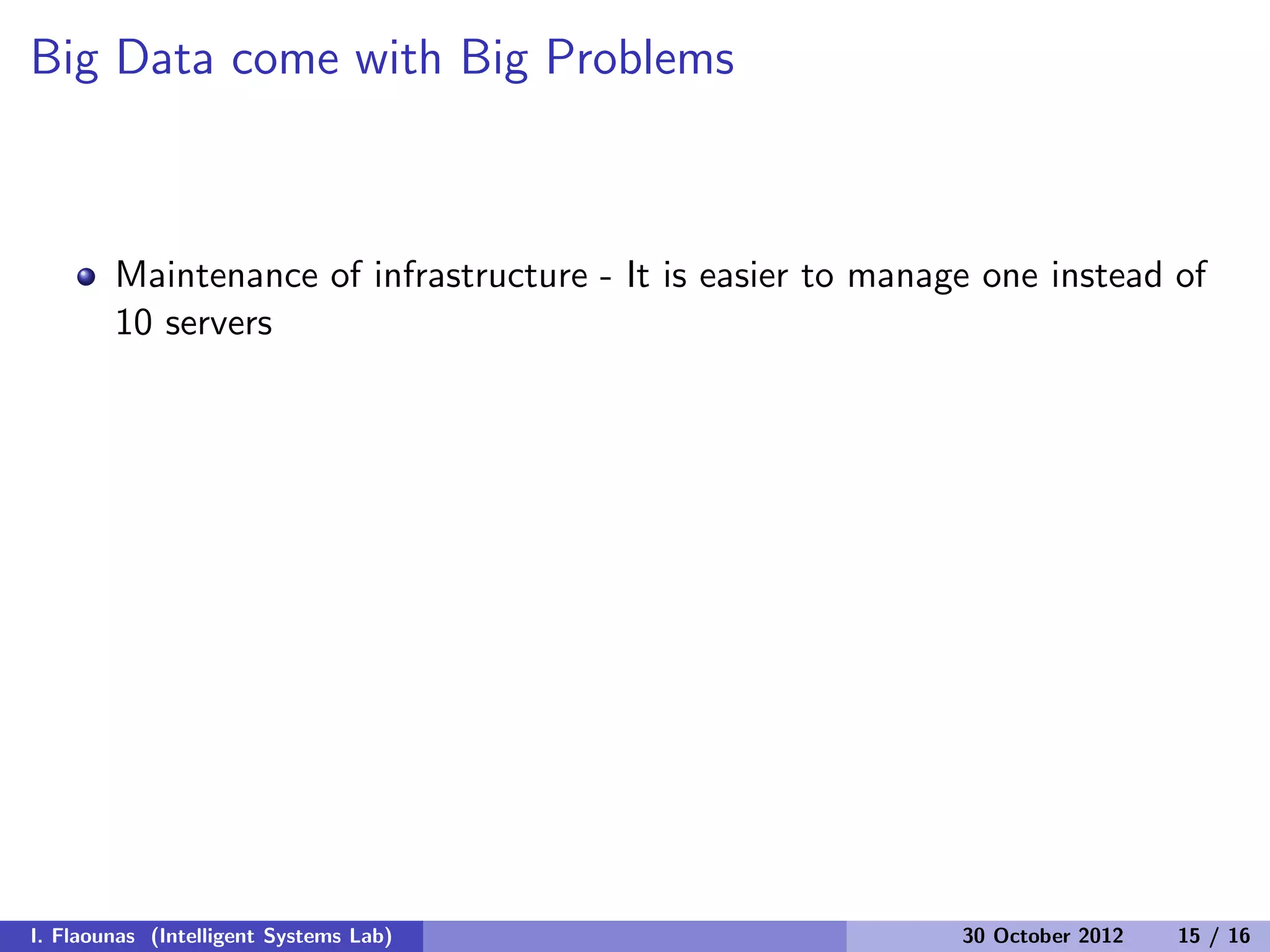 Big Data come with Big Problems
Maintenance of infrastructure - It is easier to manage one instead of
10 servers
I. Flaounas (Intelligent Systems Lab) 30 October 2012 15 / 16
 
