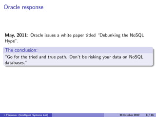Oracle response
May, 2011: Oracle issues a white paper titled “Debunking the NoSQL
Hype”.
The conclusion:
“Go for the tried and true path. Don’t be risking your data on NoSQL
databases.”
I. Flaounas (Intelligent Systems Lab) 30 October 2012 6 / 16
 