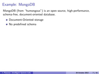Example: MongoDB
MongoDB (from “humongous”) is an open source, high-performance,
schema-free, document-oriented database.
Document-Oriented storage
No predeﬁned schema
I. Flaounas (Intelligent Systems Lab) 30 October 2012 7 / 16
 