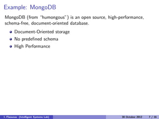 Example: MongoDB
MongoDB (from “humongous”) is an open source, high-performance,
schema-free, document-oriented database.
Document-Oriented storage
No predeﬁned schema
High Performance
I. Flaounas (Intelligent Systems Lab) 30 October 2012 7 / 16
 