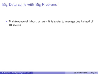 Big Data come with Big Problems
Maintenance of infrastructure - It is easier to manage one instead of
10 servers
I. Flaounas (Intelligent Systems Lab) 30 October 2012 15 / 16
 