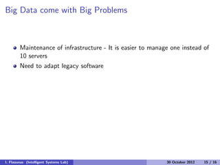Big Data come with Big Problems
Maintenance of infrastructure - It is easier to manage one instead of
10 servers
Need to adapt legacy software
I. Flaounas (Intelligent Systems Lab) 30 October 2012 15 / 16
 